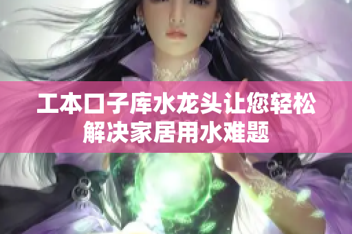 工本口子庫水龍頭讓您輕松解決家居用水難題
