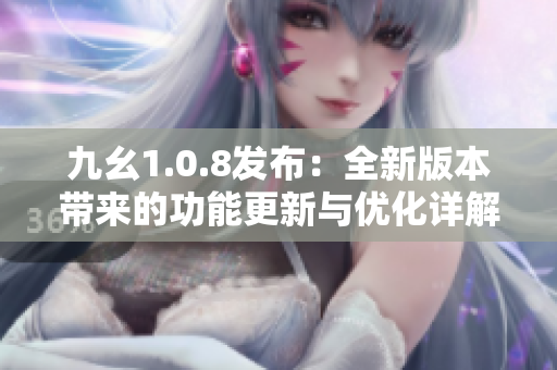 九幺1.0.8發(fā)布：全新版本帶來的功能更新與優(yōu)化詳解