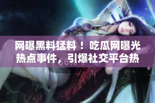 網(wǎng)曝黑料猛料 ！吃瓜網(wǎng)曝光熱點(diǎn)事件，引爆社交平臺(tái)熱議