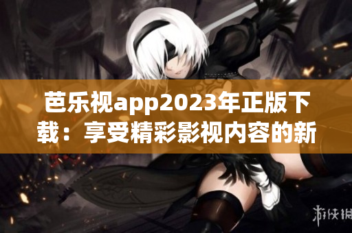 芭樂視app2023年正版下載：享受精彩影視內(nèi)容的新選擇