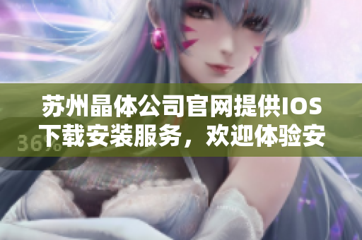 蘇州晶體公司官網(wǎng)提供IOS下載安裝服務(wù)，歡迎體驗(yàn)安全可靠的APP下載方式