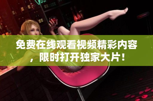 免費(fèi)在線觀看視頻精彩內(nèi)容，限時(shí)打開獨(dú)家大片！