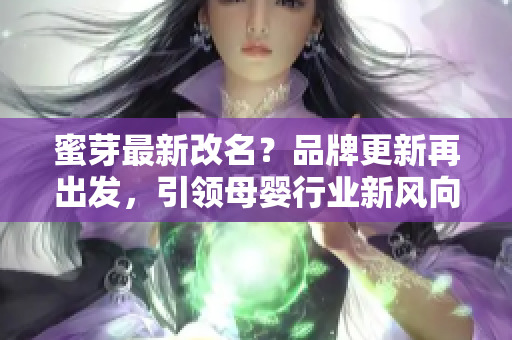 蜜芽最新改名？品牌更新再出發(fā)，引領(lǐng)母嬰行業(yè)新風(fēng)向