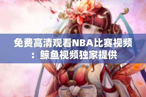免費(fèi)高清觀看NBA比賽視頻：鯨魚視頻獨(dú)家提供
