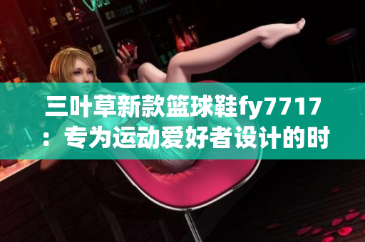 三葉草新款籃球鞋fy7717：專為運(yùn)動(dòng)愛好者設(shè)計(jì)的時(shí)尚選擇