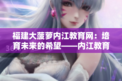 福建大菠蘿內江教育網：培育未來的希望——內江教育的資訊平臺