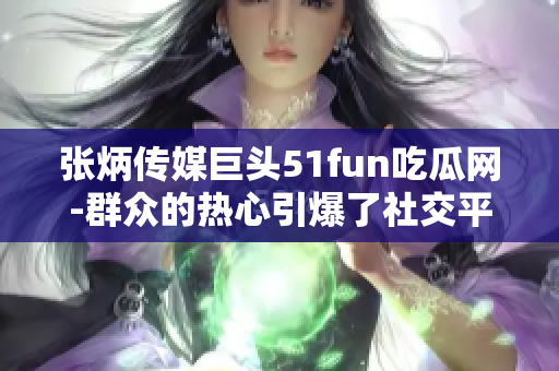 張炳傳媒巨頭51fun吃瓜網-群眾的熱心引爆了社交平臺