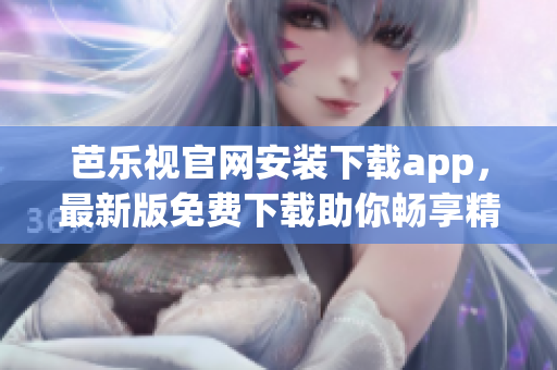 芭樂視官網安裝下載app，最新版免費下載助你暢享精彩影視