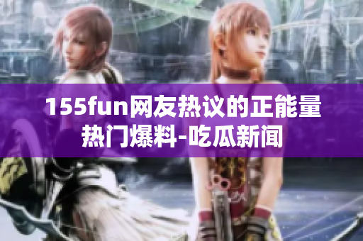 155fun網(wǎng)友熱議的正能量熱門爆料-吃瓜新聞