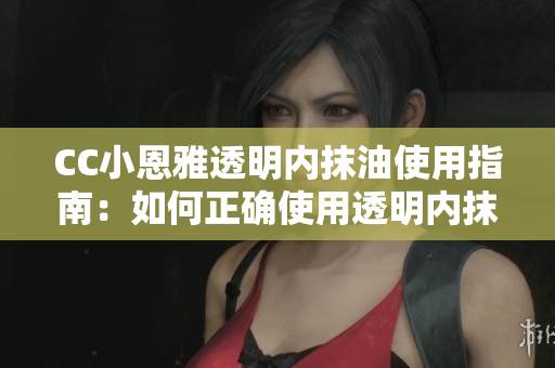 CC小恩雅透明內(nèi)抹油使用指南：如何正確使用透明內(nèi)抹油？