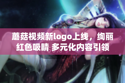 蘑菇視頻新logo上線，絢麗紅色吸睛 多元化內(nèi)容引領潮流