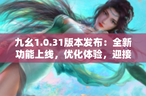 九幺1.0.31版本發(fā)布：全新功能上線，優(yōu)化體驗，迎接全新升級