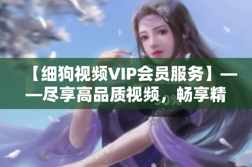 【細狗視頻VIP會員服務】——盡享高品質視頻，暢享精彩影視內容