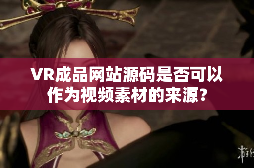 VR成品網(wǎng)站源碼是否可以作為視頻素材的來源？