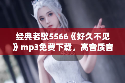 經(jīng)典老歌5566《好久不見》mp3免費下載，高音質(zhì)音樂欣賞