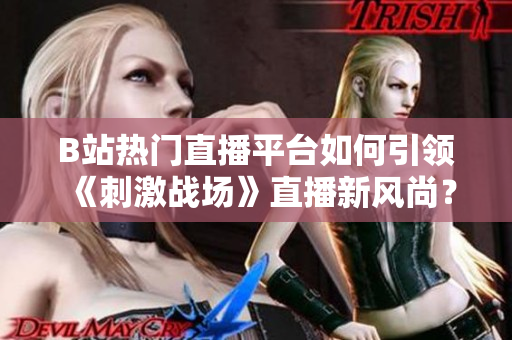 B站熱門直播平臺如何引領《刺激戰(zhàn)場》直播新風尚？最新走勢分析與用戶反饋揭秘