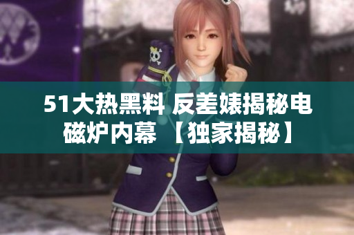 51大熱黑料 反差婊揭秘電磁爐內(nèi)幕 【獨家揭秘】