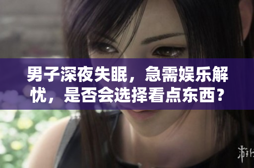 男子深夜失眠，急需娛樂解憂，是否會選擇看點東西？