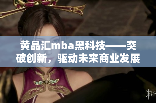 黃品匯mba黑科技——突破創(chuàng)新，驅(qū)動未來商業(yè)發(fā)展