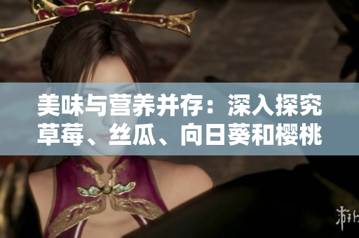美味與營養(yǎng)并存：深入探究草莓、絲瓜、向日葵和櫻桃的功效