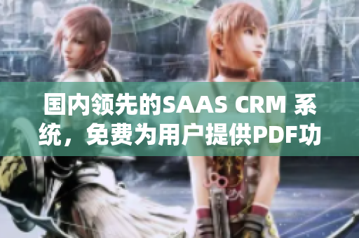 國內(nèi)領(lǐng)先的SAAS CRM 系統(tǒng)，免費為用戶提供PDF功能