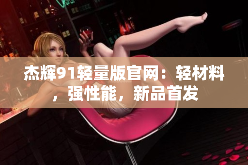 杰輝91輕量版官網(wǎng)：輕材料，強性能，新品首發(fā)