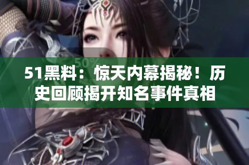 51黑料：驚天內(nèi)幕揭秘！歷史回顧揭開知名事件真相