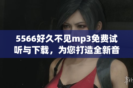 5566好久不見mp3免費試聽與下載，為您打造全新音樂體驗