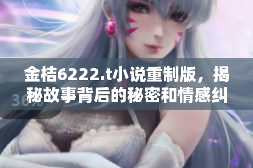 金桔6222.t小說重制版，揭秘故事背后的秘密和情感糾葛