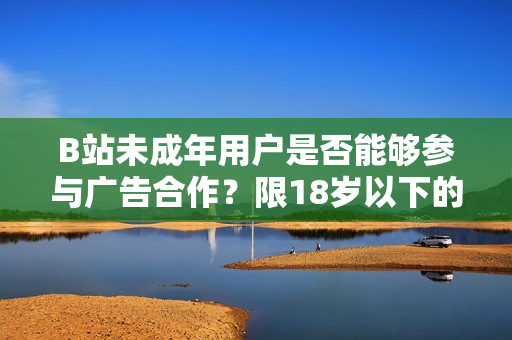B站未成年用戶是否能夠參與廣告合作？限18歲以下的B站用戶接廣告合作？