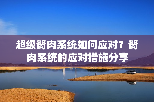 超級胬肉系統(tǒng)如何應(yīng)對？胬肉系統(tǒng)的應(yīng)對措施分享