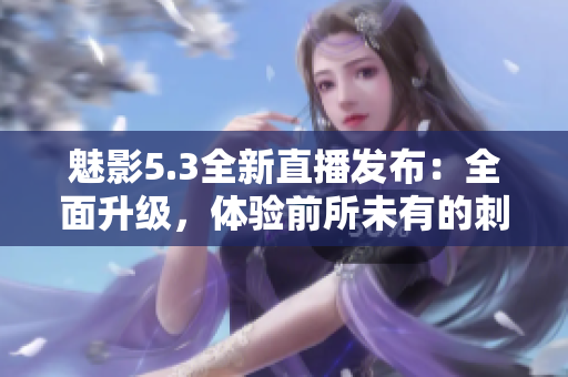 魅影5.3全新直播發(fā)布：全面升級，體驗前所未有的刺激與樂趣