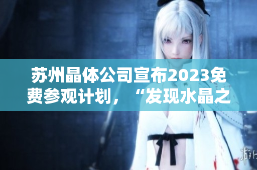 蘇州晶體公司宣布2023免費(fèi)參觀計(jì)劃，“發(fā)現(xiàn)水晶之美”體驗(yàn)活動開啟
