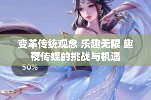 變革傳統(tǒng)觀念 樂(lè)趣無(wú)限 趣夜傳媒的挑戰(zhàn)與機(jī)遇