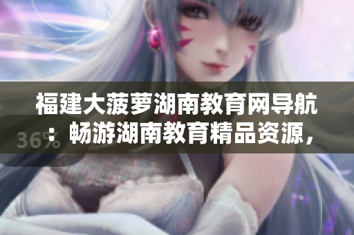 福建大菠蘿湖南教育網(wǎng)導(dǎo)航：暢游湖南教育精品資源，探尋福建大菠蘿故鄉(xiāng)文化