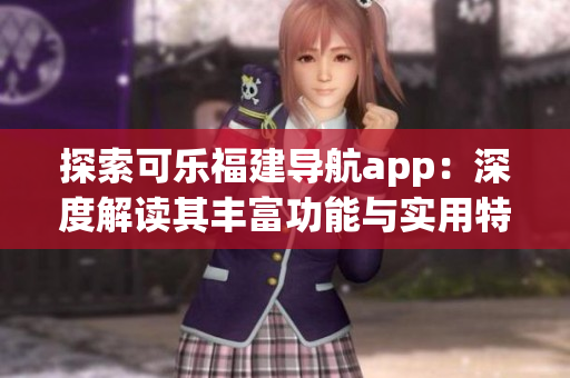 探索可樂福建導(dǎo)航app：深度解讀其豐富功能與實(shí)用特性