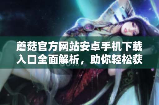 蘑菇官方網(wǎng)站安卓手機(jī)下載入口全面解析，助你輕松獲取安全可靠的軟件資源