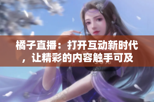 橘子直播：打開互動(dòng)新時(shí)代，讓精彩的內(nèi)容觸手可及