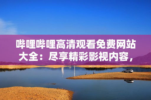 嗶哩嗶哩高清觀看免費(fèi)網(wǎng)站大全：盡享精彩影視內(nèi)容，暢快體驗(yàn)高清觀影！