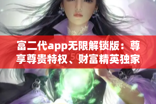 富二代app無限解鎖版：尊享尊貴特權(quán)、財(cái)富精英獨(dú)家定制，開啟財(cái)富密碼