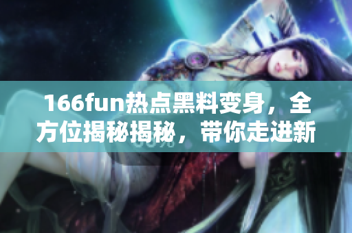 166fun熱點(diǎn)黑料變身，全方位揭秘揭秘，帶你走進(jìn)新世界