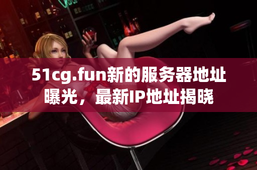 51cg.fun新的服務(wù)器地址曝光，最新IP地址揭曉