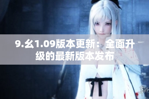 9.幺1.09版本更新：全面升級(jí)的最新版本發(fā)布