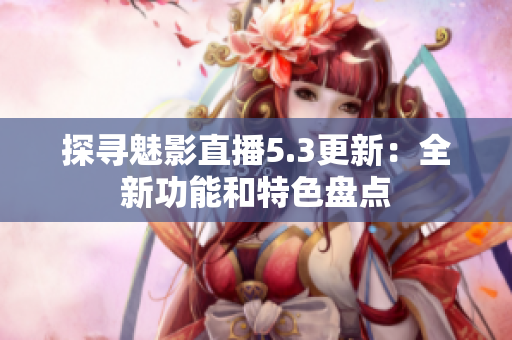 探尋魅影直播5.3更新：全新功能和特色盤(pán)點(diǎn)