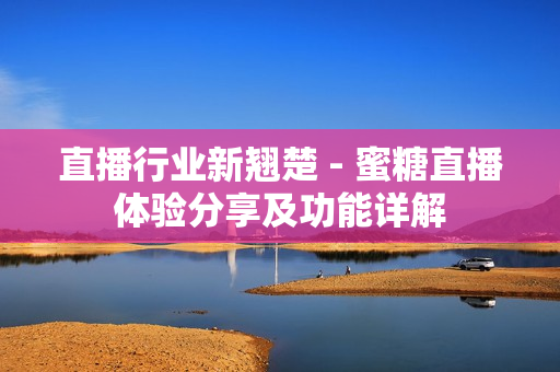 直播行業(yè)新翹楚 - 蜜糖直播體驗(yàn)分享及功能詳解