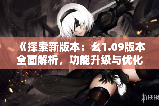 《探索新版本：幺1.09版本全面解析，功能升級與優(yōu)化一覽》