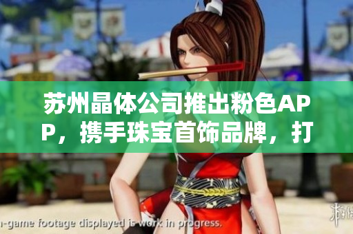 蘇州晶體公司推出粉色APP，攜手珠寶首飾品牌，打造時尚新風(fēng)尚