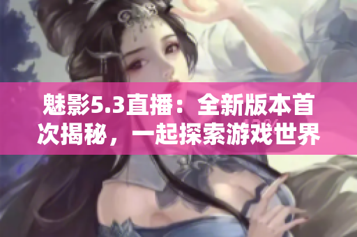 魅影5.3直播：全新版本首次揭秘，一起探索游戲世界的未知奇跡