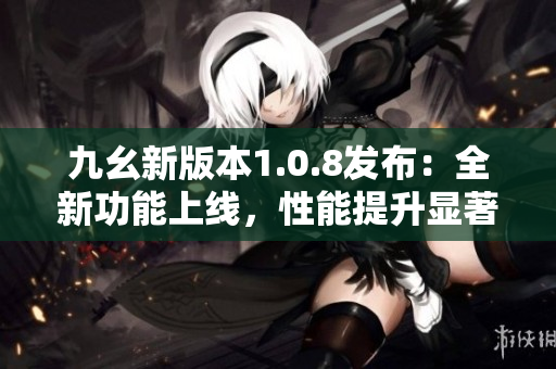 九幺新版本1.0.8發(fā)布：全新功能上線，性能提升顯著
