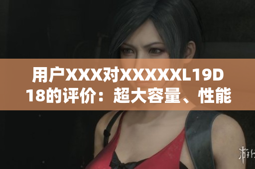 用戶XXX對(duì)XXXXXL19D18的評(píng)價(jià)：超大容量、性能卓越！
